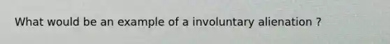 What would be an example of a involuntary alienation ?