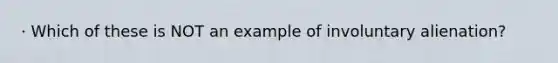 · Which of these is NOT an example of involuntary alienation?