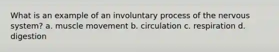 What is an example of an involuntary process of the nervous system? a. muscle movement b. circulation c. respiration d. digestion