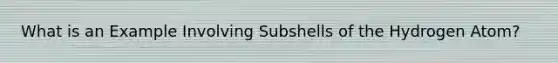 What is an Example Involving Subshells of the Hydrogen Atom?