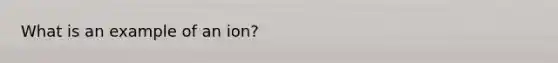 What is an example of an ion?