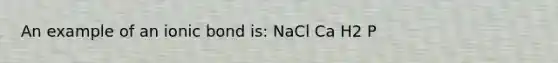 An example of an ionic bond is: NaCl Ca H2 P