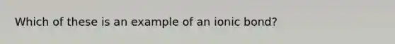 Which of these is an example of an ionic bond?