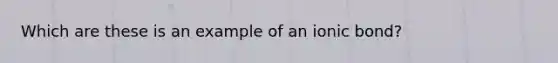 Which are these is an example of an ionic bond?