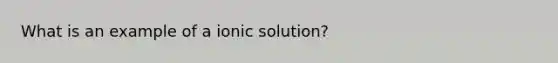 What is an example of a ionic solution?