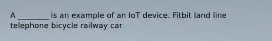 A ________ is an example of an IoT device. Fitbit land line telephone bicycle railway car