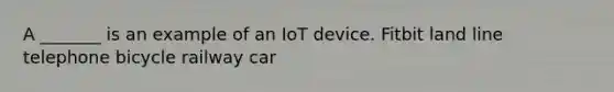 A _______ is an example of an IoT device. Fitbit land line telephone bicycle railway car