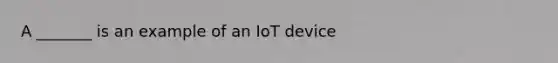 A _______ is an example of an IoT device