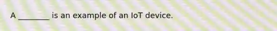 A ________ is an example of an IoT device.