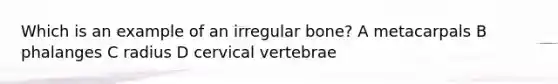 Which is an example of an irregular bone? A metacarpals B phalanges C radius D cervical vertebrae