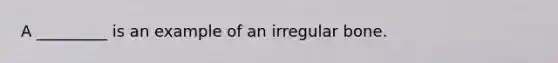 A _________ is an example of an irregular bone.