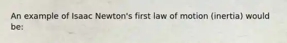 An example of Isaac Newton's first law of motion (inertia) would be: