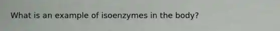 What is an example of isoenzymes in the body?