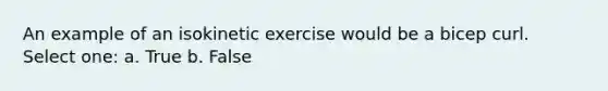 An example of an isokinetic exercise would be a bicep curl. Select one: a. True b. False