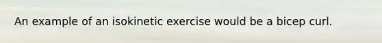 An example of an isokinetic exercise would be a bicep curl.