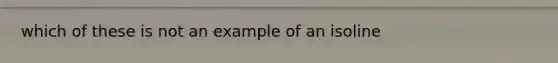 which of these is not an example of an isoline