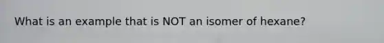 What is an example that is NOT an isomer of hexane?