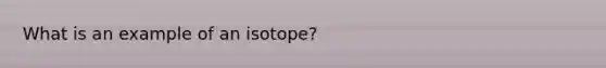 What is an example of an isotope?