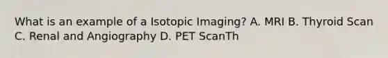 What is an example of a Isotopic Imaging? A. MRI B. Thyroid Scan C. Renal and Angiography D. PET ScanTh