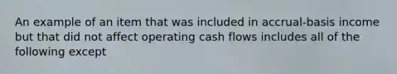 An example of an item that was included in accrual-basis income but that did not affect operating cash flows includes all of the following except