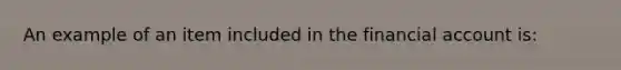 An example of an item included in the financial account is: