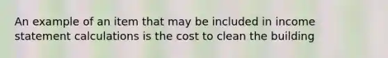 An example of an item that may be included in income statement calculations is the cost to clean the building