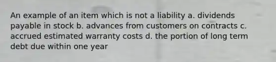 An example of an item which is not a liability a. dividends payable in stock b. advances from customers on contracts c. accrued estimated warranty costs d. the portion of long term debt due within one year