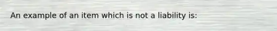 An example of an item which is not a liability is: