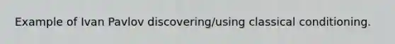 Example of Ivan Pavlov discovering/using classical conditioning.