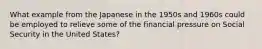 What example from the Japanese in the 1950s and 1960s could be employed to relieve some of the financial pressure on Social Security in the United States?