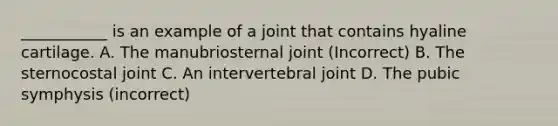 ___________ is an example of a joint that contains hyaline cartilage. A. The manubriosternal joint (Incorrect) B. The sternocostal joint C. An intervertebral joint D. The pubic symphysis (incorrect)