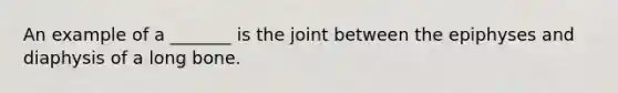 An example of a _______ is the joint between the epiphyses and diaphysis of a long bone.