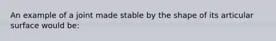 An example of a joint made stable by the shape of its articular surface would be: