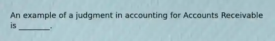 An example of a judgment in accounting for Accounts Receivable is ________.