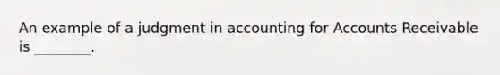 An example of a judgment in accounting for Accounts Receivable is​ ________.