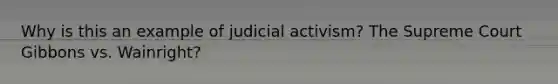 Why is this an example of judicial activism? The Supreme Court Gibbons vs. Wainright?