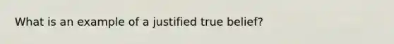 What is an example of a justified true belief?