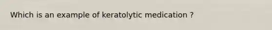 Which is an example of keratolytic medication ?