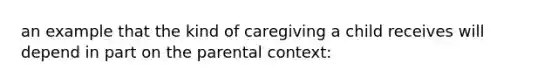 an example that the kind of caregiving a child receives will depend in part on the parental context: