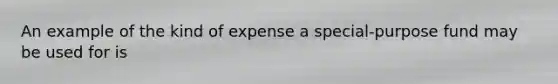 An example of the kind of expense a special-purpose fund may be used for is