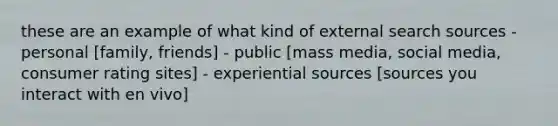 these are an example of what kind of external search sources - personal [family, friends] - public [mass media, social media, consumer rating sites] - experiential sources [sources you interact with en vivo]