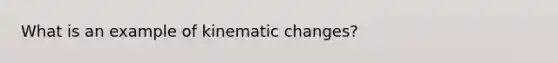 What is an example of kinematic changes?