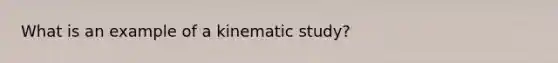 What is an example of a kinematic study?