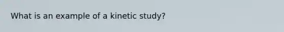 What is an example of a kinetic study?