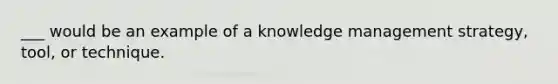 ___ would be an example of a knowledge management strategy, tool, or technique.