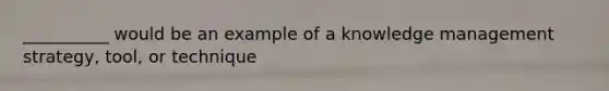 __________ would be an example of a knowledge management strategy, tool, or technique