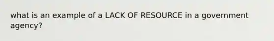 what is an example of a LACK OF RESOURCE in a government agency?