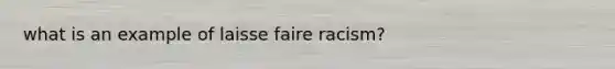 what is an example of laisse faire racism?