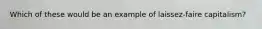 Which of these would be an example of laissez-faire capitalism?