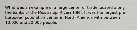 What was an example of a large center of trade located along the banks of the Mississippi River? HINT: It was the largest pre-European population center in North America with between 10,000 and 30,000 people.